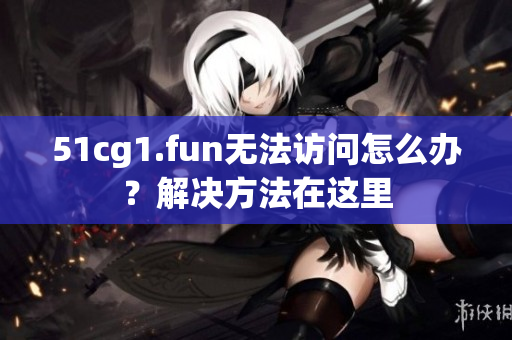 51cg1.fun無(wú)法訪(fǎng)問(wèn)怎么辦？解決方法在這里
