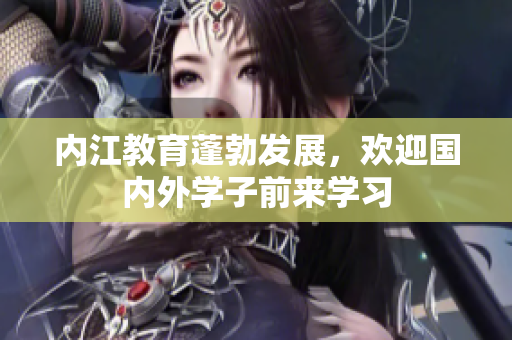 內(nèi)江教育蓬勃發(fā)展，歡迎國內(nèi)外學(xué)子前來學(xué)習(xí)