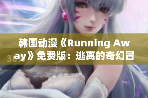 韓國動(dòng)漫《Running Away》免費(fèi)版：逃離的奇幻冒險(xiǎn)，故事感人，深受觀眾喜愛