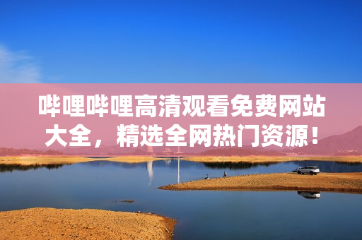 嗶哩嗶哩高清觀看免費(fèi)網(wǎng)站大全，精選全網(wǎng)熱門(mén)資源！