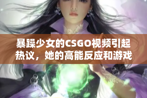 暴躁少女的CSGO視頻引起熱議，她的高能反應和游戲技巧令人驚嘆