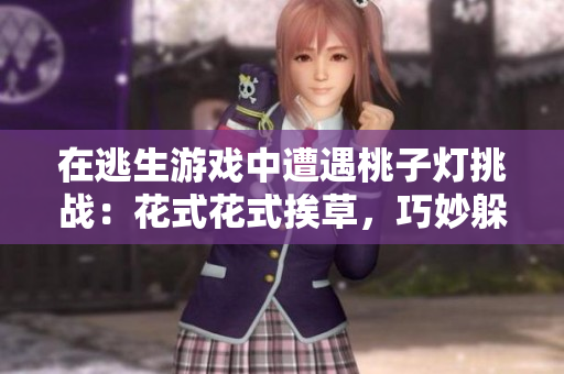 在逃生游戲中遭遇桃子燈挑戰(zhàn)：花式花式挨草，巧妙躲避威脅