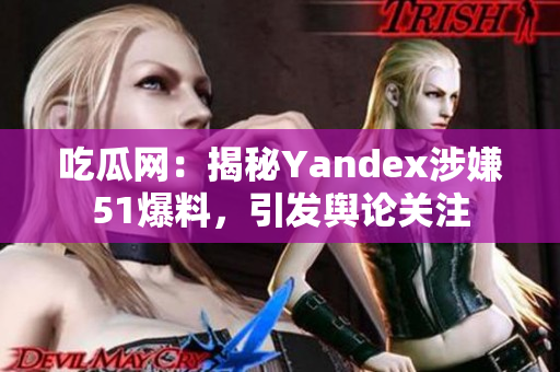 吃瓜網(wǎng)：揭秘Yandex涉嫌51爆料，引發(fā)輿論關(guān)注