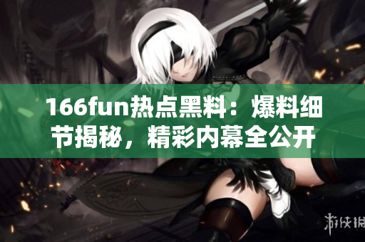 166fun熱點(diǎn)黑料：爆料細(xì)節(jié)揭秘，精彩內(nèi)幕全公開(kāi)