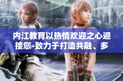 內(nèi)江教育以熱情歡迎之心迎接您-致力于打造共融、多元發(fā)展的教學(xué)環(huán)境