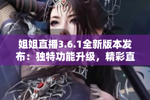 姐姐直播3.6.1全新版本發(fā)布：獨(dú)特功能升級(jí)，精彩直播體驗(yàn)再升級(jí)