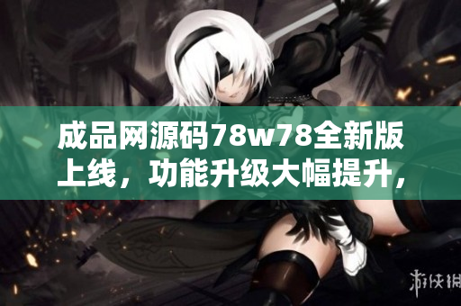 成品網源碼78w78全新版上線，功能升級大幅提升，快來體驗吧!