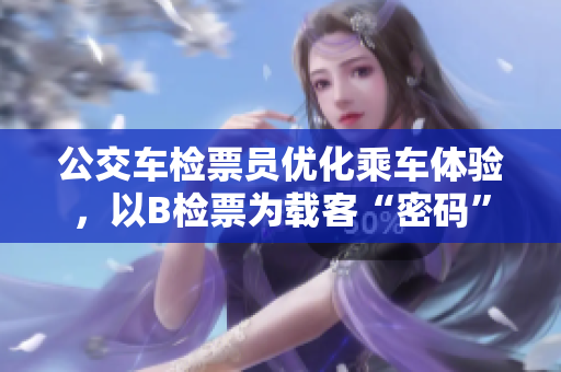 公交車檢票員優(yōu)化乘車體驗，以B檢票為載客“密碼”