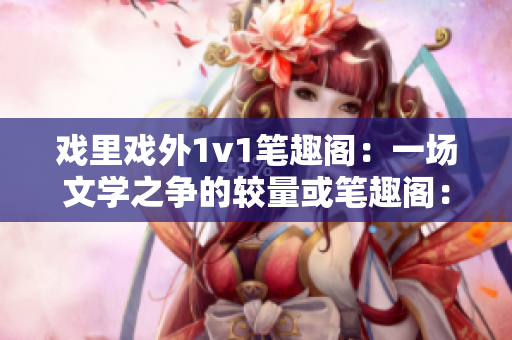 戲里戲外1v1筆趣閣：一場(chǎng)文學(xué)之爭(zhēng)的較量或筆趣閣：戲里戲外1v1，探索文學(xué)世界