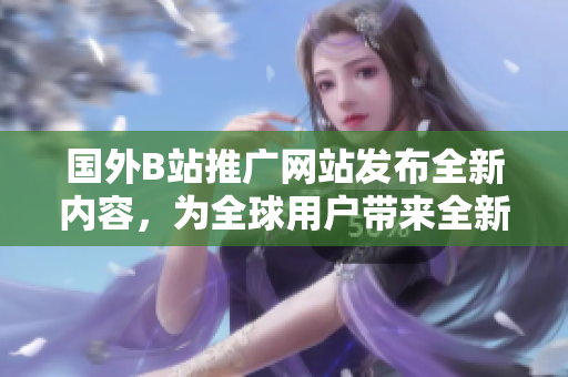 國外B站推廣網(wǎng)站發(fā)布全新內(nèi)容，為全球用戶帶來全新體驗(yàn)