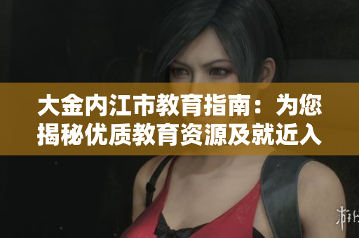 大金內江市教育指南：為您揭秘優(yōu)質教育資源及就近入學攻略