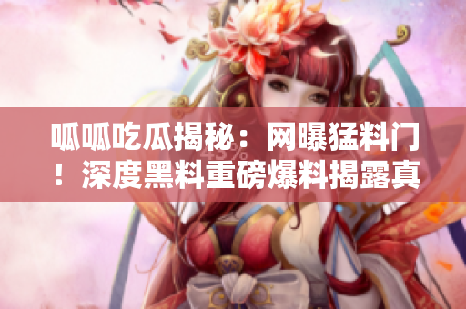 呱呱吃瓜揭秘：網曝猛料門！深度黑料重磅爆料揭露真相