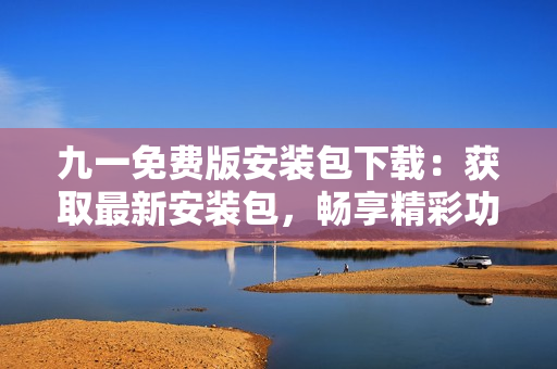 九一免費版安裝包下載：獲取最新安裝包，暢享精彩功能