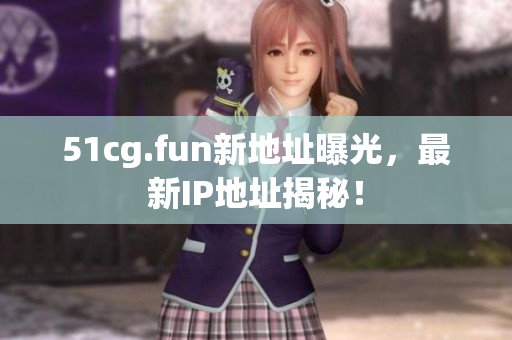 51cg.fun新地址曝光，最新IP地址揭秘！