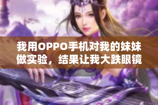 我用OPPO手機(jī)對(duì)我的妹妹做實(shí)驗(yàn)，結(jié)果讓我大跌眼鏡