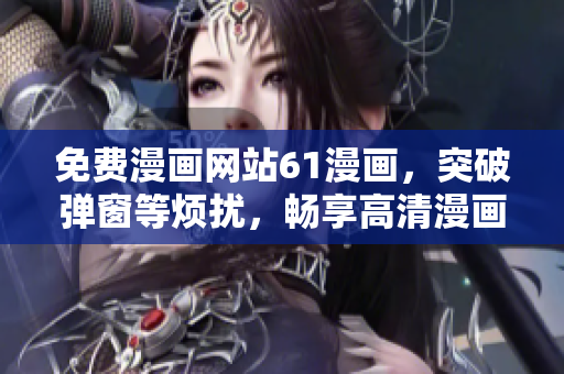 免費(fèi)漫畫網(wǎng)站61漫畫，突破彈窗等煩擾，暢享高清漫畫新體驗(yàn)