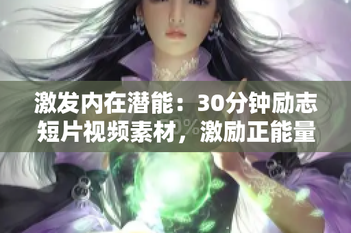 激發(fā)內(nèi)在潛能：30分鐘勵(lì)志短片視頻素材，激勵(lì)正能量，激情激蕩，內(nèi)心成長(zhǎng)，激勵(lì)一生。