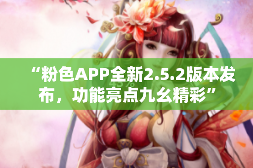 “粉色APP全新2.5.2版本發(fā)布，功能亮點(diǎn)九幺精彩”