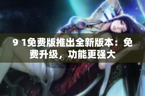 9 1免費(fèi)版推出全新版本：免費(fèi)升級(jí)，功能更強(qiáng)大