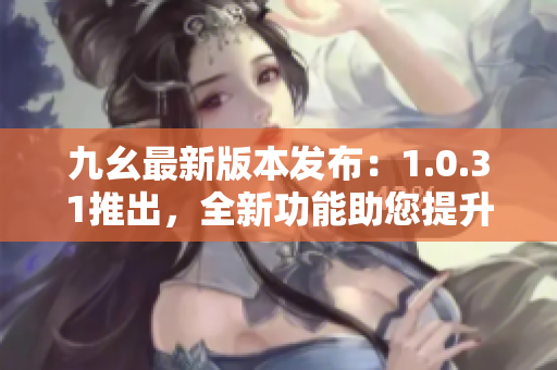 九幺最新版本發(fā)布：1.0.31推出，全新功能助您提升使用體驗