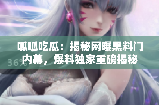 呱呱吃瓜：揭秘網(wǎng)曝黑料門內(nèi)幕，爆料獨(dú)家重磅揭秘