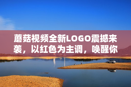 蘑菇視頻全新LOGO震撼來(lái)襲，以紅色為主調(diào)，喚醒你的鮮明觀感！