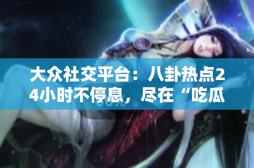 大眾社交平臺(tái)：八卦熱點(diǎn)24小時(shí)不停息，盡在“吃瓜不打烊”