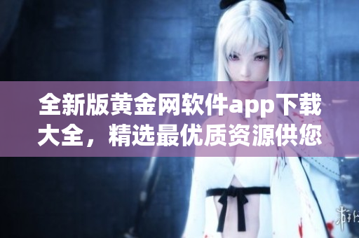 全新版黃金網(wǎng)軟件app下載大全，精選最優(yōu)質(zhì)資源供您選擇