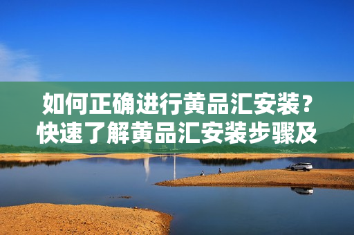 如何正確進(jìn)行黃品匯安裝？快速了解黃品匯安裝步驟及注意事項(xiàng)