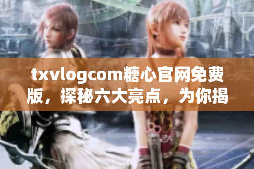 txvlogcom糖心官網(wǎng)免費(fèi)版，探秘六大亮點(diǎn)，為你揭秘最新更新