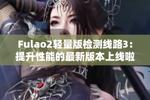 Fulao2輕量版檢測(cè)線路3：提升性能的最新版本上線啦!