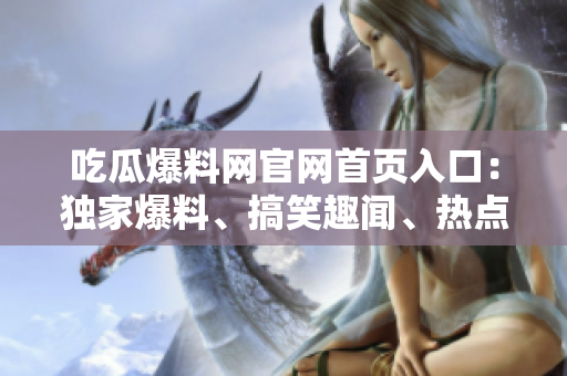 吃瓜爆料網(wǎng)官網(wǎng)首頁(yè)入口：獨(dú)家爆料、搞笑趣聞、熱點(diǎn)新聞一網(wǎng)打盡