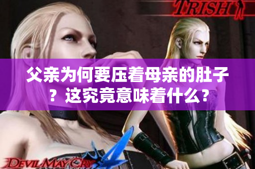 父親為何要壓著母親的肚子？這究竟意味著什么？