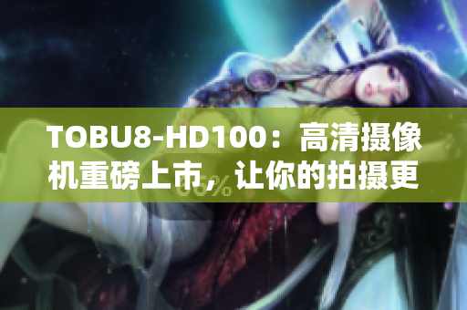 TOBU8-HD100：高清攝像機(jī)重磅上市，讓你的拍攝更加清晰生動(dòng)