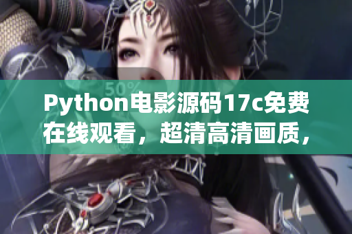 Python電影源碼17c免費(fèi)在線觀看，超清高清畫(huà)質(zhì)，海量熱門(mén)電影資源免費(fèi)觀看