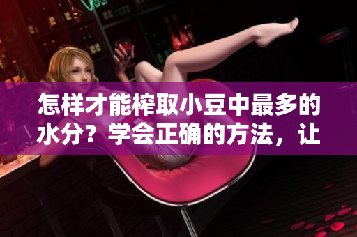 怎樣才能榨取小豆中最多的水分？學(xué)會(huì)正確的方法，讓你輕松擠出更多小豆水！
