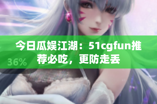 今日瓜娛江湖：51cgfun推薦必吃，更防走丟