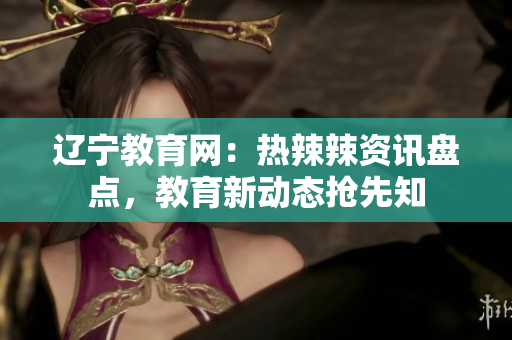 遼寧教育網(wǎng)：熱辣辣資訊盤(pán)點(diǎn)，教育新動(dòng)態(tài)搶先知
