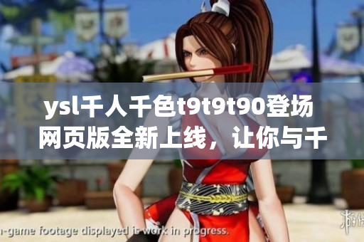 ysl千人千色t9t9t90登場(chǎng) 網(wǎng)頁(yè)版全新上線，讓你與千色共融