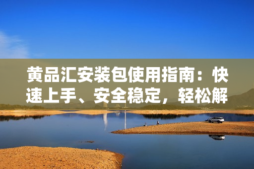 黃品匯安裝包使用指南：快速上手、安全穩(wěn)定，輕松解決軟件安裝問題