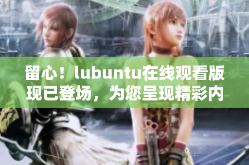 留心！lubuntu在線觀看版現(xiàn)已登場，為您呈現(xiàn)精彩內容