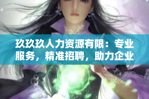 玖玖玖人力資源有限：專業(yè)服務(wù)，精準(zhǔn)招聘，助力企業(yè)發(fā)展