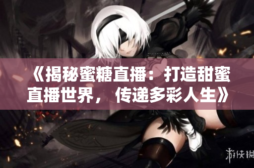 《揭秘蜜糖直播：打造甜蜜直播世界， 傳遞多彩人生》