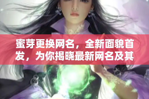 蜜芽更換網(wǎng)名，全新面貌首發(fā)，為你揭曉最新網(wǎng)名及其背后更多精彩故事