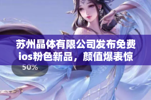 蘇州晶體有限公司發(fā)布免費(fèi)ios粉色新品，顏值爆表驚艷上市！