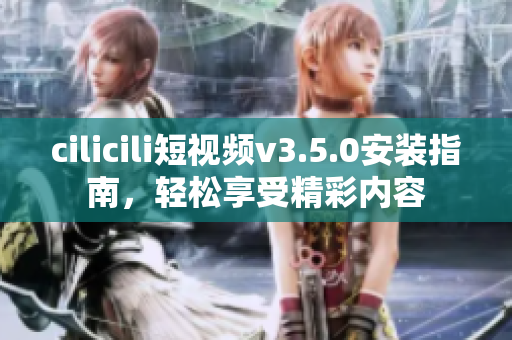 cilicili短視頻v3.5.0安裝指南，輕松享受精彩內(nèi)容