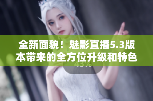 全新面貌！魅影直播5.3版本帶來的全方位升級(jí)和特色功能
