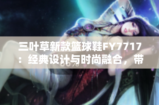 三葉草新款籃球鞋F(xiàn)Y7717：經典設計與時尚融合，帶來全新運動體驗