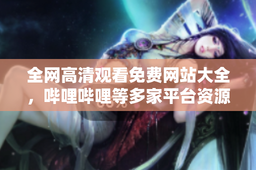 全網(wǎng)高清觀看免費(fèi)網(wǎng)站大全，嗶哩嗶哩等多家平臺(tái)資源匯總