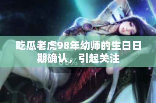 吃瓜老虎98年幼師的生日日期確認，引起關注